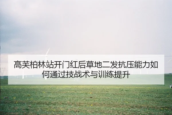 高芙柏林站开门红后草地二发抗压能力如何通过技战术与训练提升
