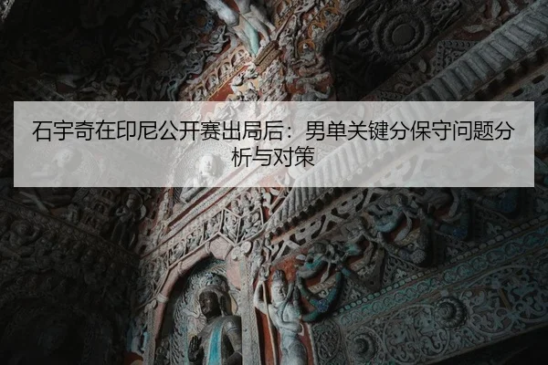 石宇奇在印尼公开赛出局后：男单关键分保守问题分析与对策