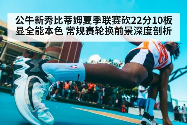 公牛新秀比蒂姆夏季联赛砍22分10板显全能本色 常规赛轮换前景深度剖析