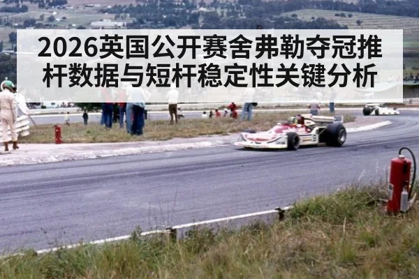 2026英国公开赛舍弗勒夺冠推杆数据与短杆稳定性关键分析