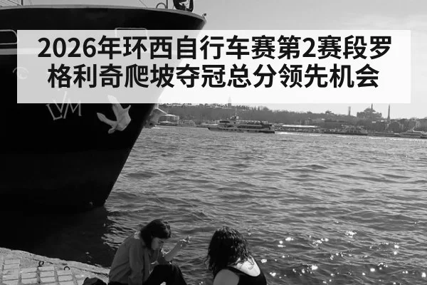 2026年环西自行车赛第2赛段罗格利奇爬坡夺冠总分领先机会