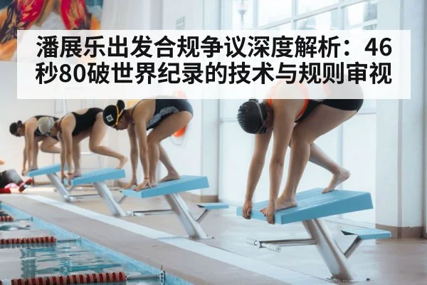 潘展乐出发合规争议深度解析:46秒80破世界纪录的技术与规则审视