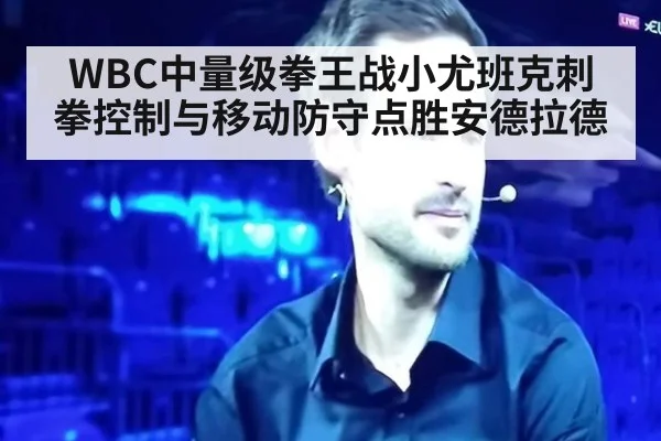 WBC中量级拳王战小尤班克刺拳控制与移动防守点胜安德拉德