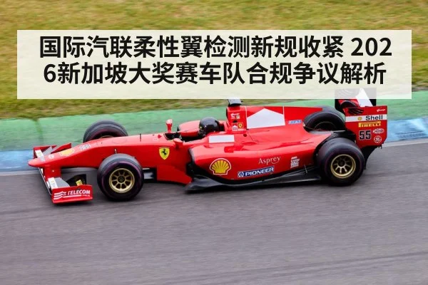 国际汽联柔性翼检测新规收紧 2026新加坡大奖赛车队合规争议解析