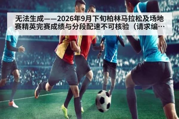 无法生成——2026年9月下旬柏林马拉松及场地赛精英完赛成绩与分段配速不可核验(请求编号163-田径)